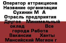 Оператор аттракциона › Название организации ­ Сухинин М .А. › Отрасль предприятия ­ Другое › Минимальный оклад ­ 30 000 - Все города Работа » Вакансии   . Ханты-Мансийский,Мегион г.